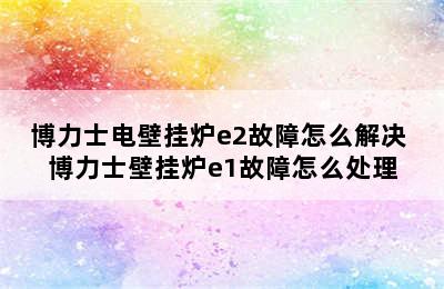 博力士电壁挂炉e2故障怎么解决 博力士壁挂炉e1故障怎么处理